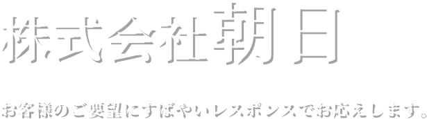 株式会社朝日 お客様のご要望にすばやいレスポンスでお応えします。